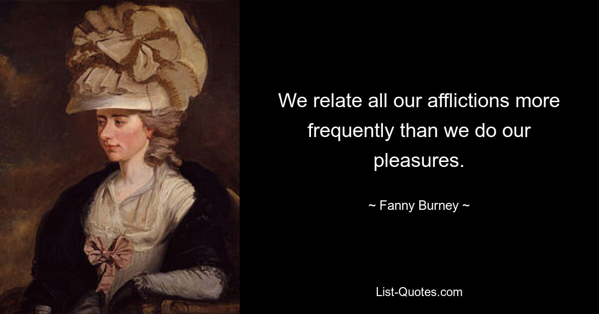 We relate all our afflictions more frequently than we do our pleasures. — © Fanny Burney