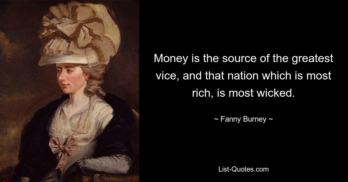 Money is the source of the greatest vice, and that nation which is most rich, is most wicked. — © Fanny Burney