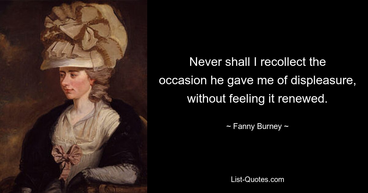 Never shall I recollect the occasion he gave me of displeasure, without feeling it renewed. — © Fanny Burney