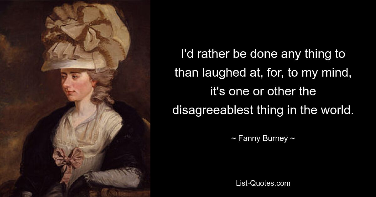 I'd rather be done any thing to than laughed at, for, to my mind, it's one or other the disagreeablest thing in the world. — © Fanny Burney