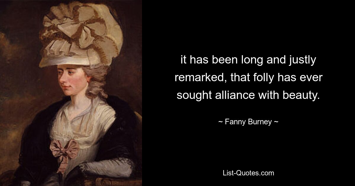 it has been long and justly remarked, that folly has ever sought alliance with beauty. — © Fanny Burney