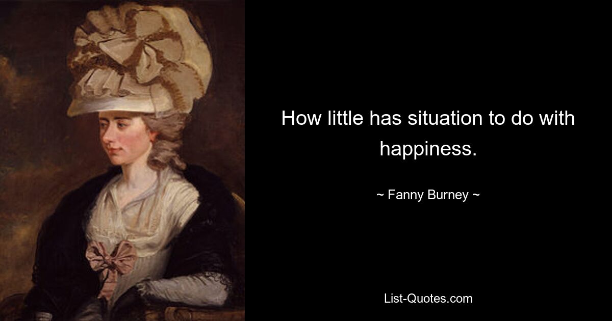 How little has situation to do with happiness. — © Fanny Burney