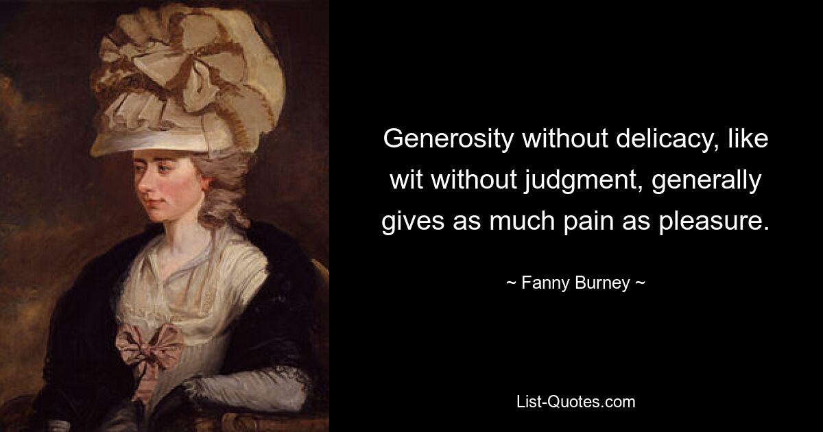 Generosity without delicacy, like wit without judgment, generally gives as much pain as pleasure. — © Fanny Burney