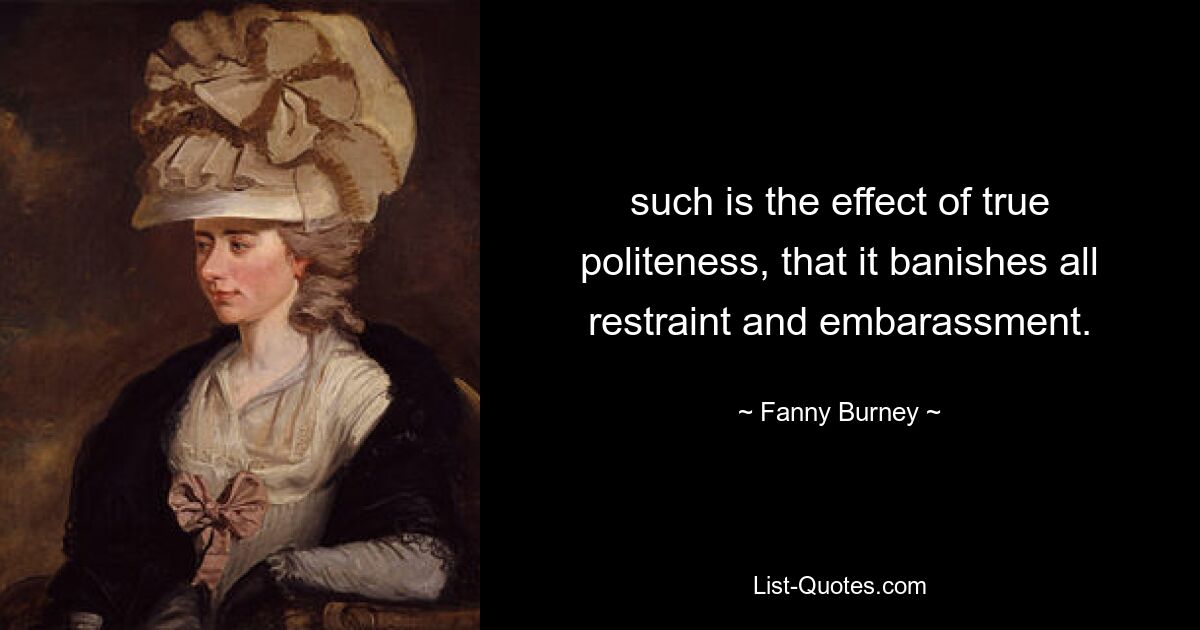 such is the effect of true politeness, that it banishes all restraint and embarassment. — © Fanny Burney