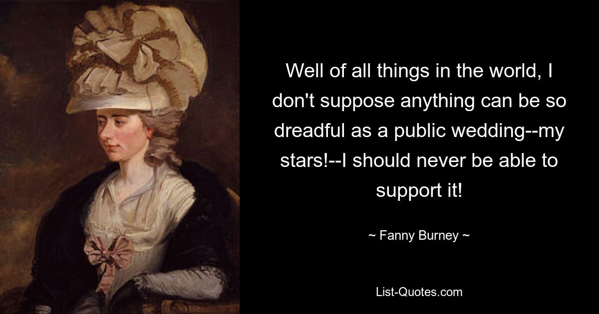 Well of all things in the world, I don't suppose anything can be so dreadful as a public wedding--my stars!--I should never be able to support it! — © Fanny Burney