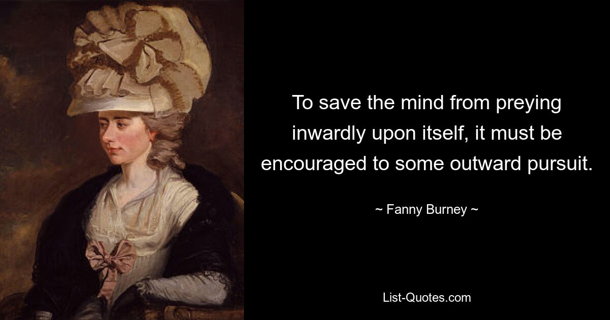 To save the mind from preying inwardly upon itself, it must be encouraged to some outward pursuit. — © Fanny Burney