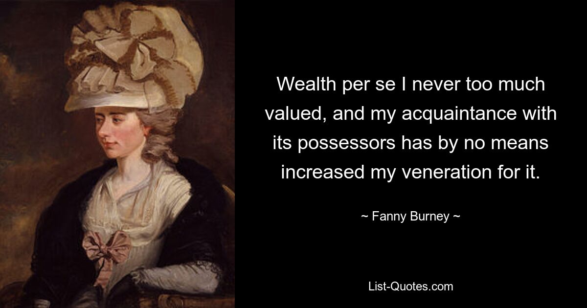 Wealth per se I never too much valued, and my acquaintance with its possessors has by no means increased my veneration for it. — © Fanny Burney