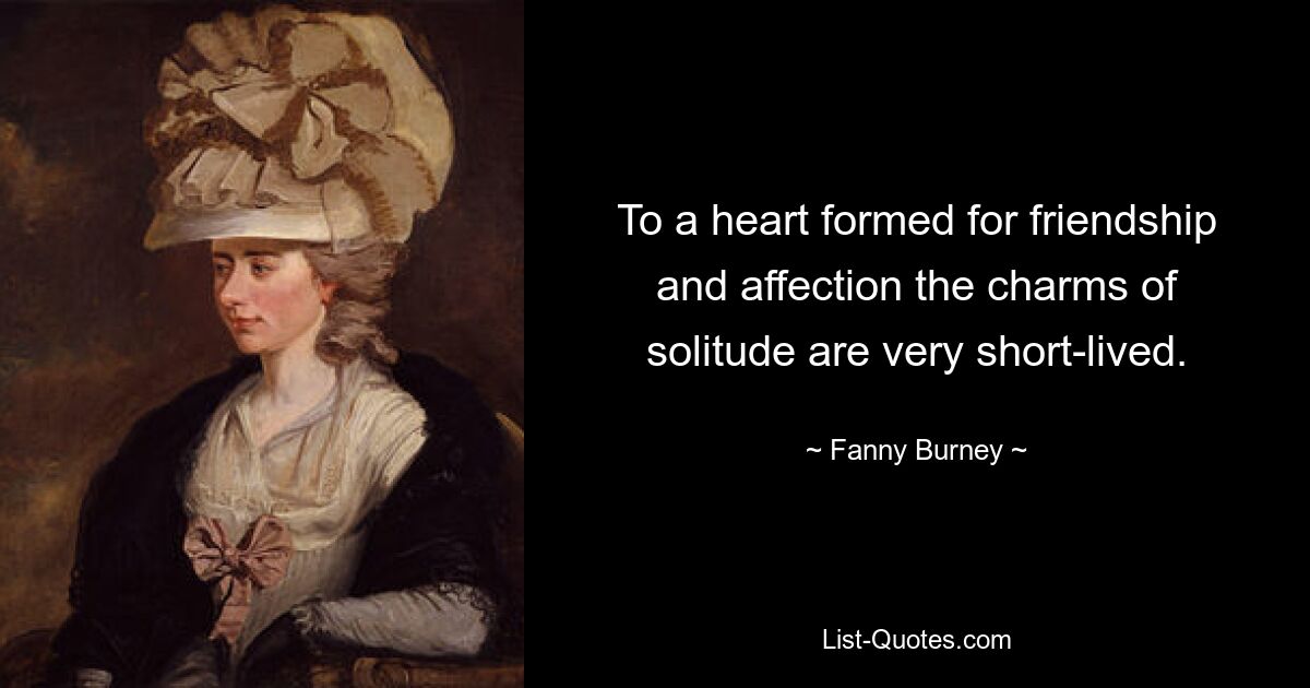 To a heart formed for friendship and affection the charms of solitude are very short-lived. — © Fanny Burney