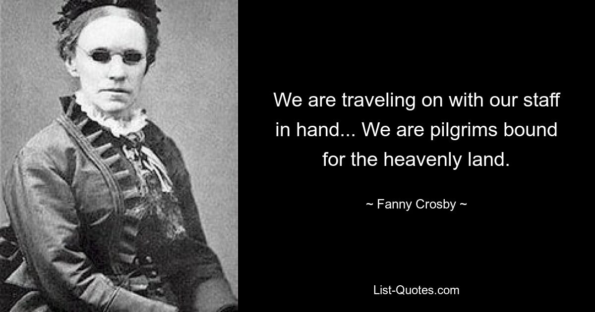 We are traveling on with our staff in hand... We are pilgrims bound for the heavenly land. — © Fanny Crosby