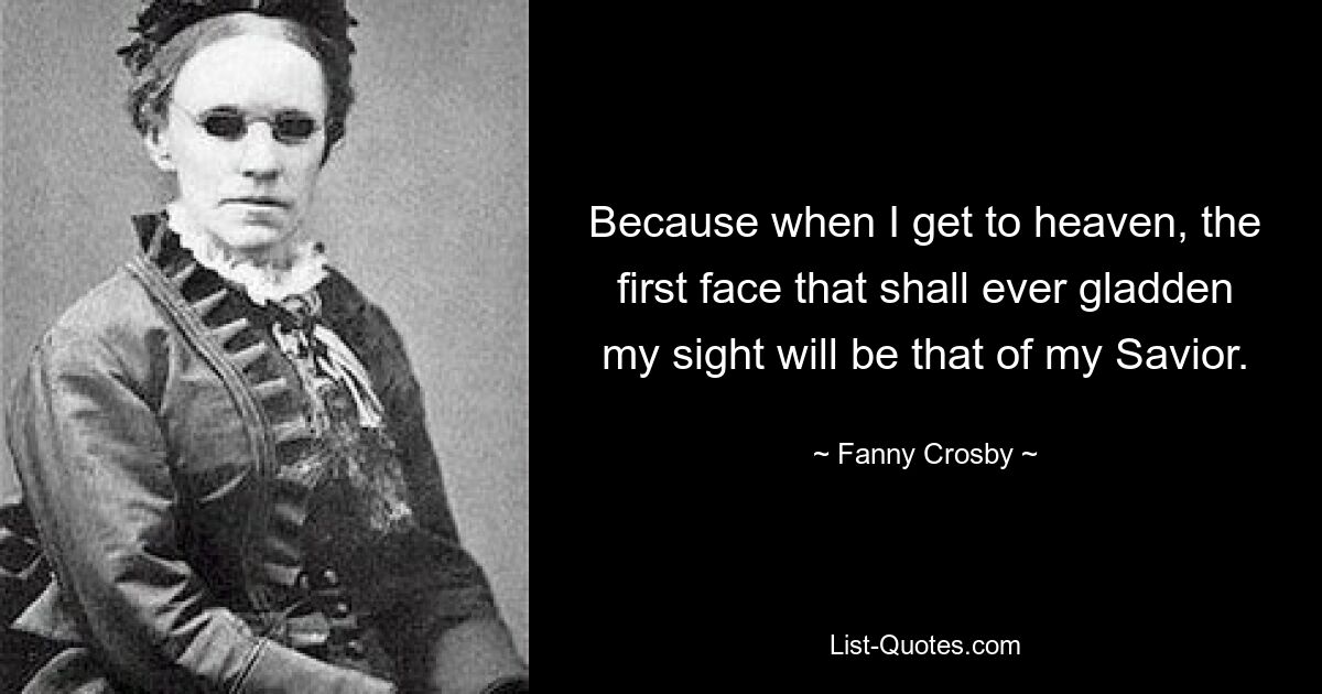 Because when I get to heaven, the first face that shall ever gladden my sight will be that of my Savior. — © Fanny Crosby