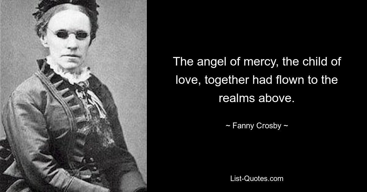 The angel of mercy, the child of love, together had flown to the realms above. — © Fanny Crosby