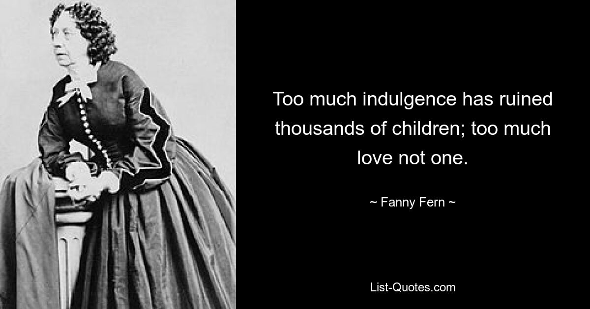 Too much indulgence has ruined thousands of children; too much love not one. — © Fanny Fern