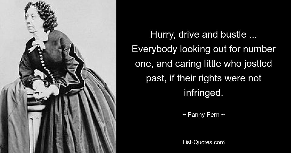 Hurry, drive and bustle ... Everybody looking out for number one, and caring little who jostled past, if their rights were not infringed. — © Fanny Fern