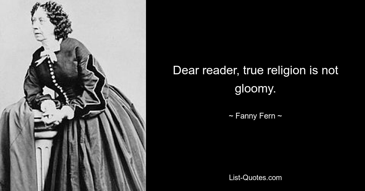 Dear reader, true religion is not gloomy. — © Fanny Fern