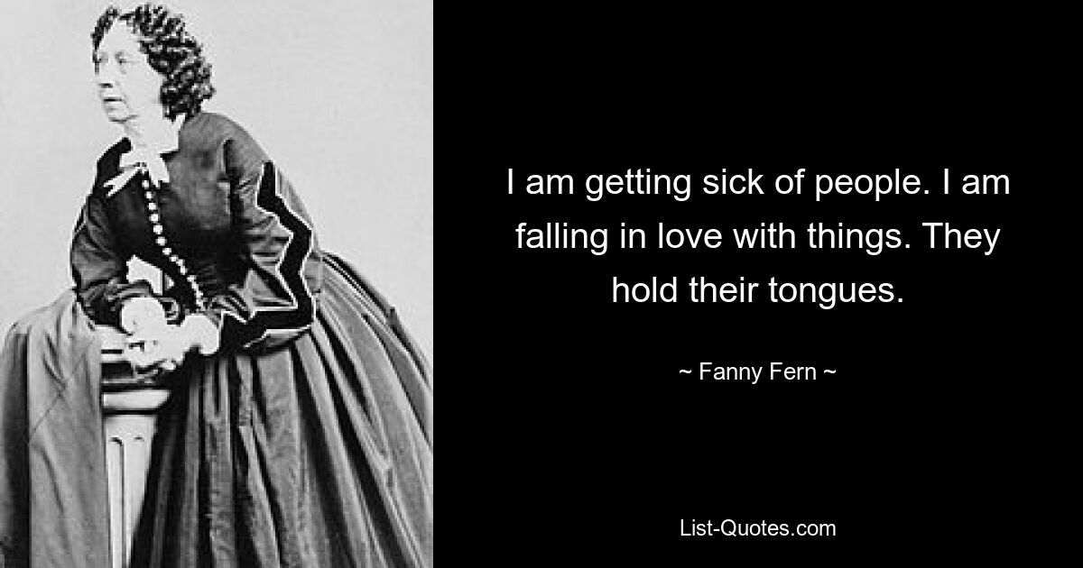 I am getting sick of people. I am falling in love with things. They hold their tongues. — © Fanny Fern