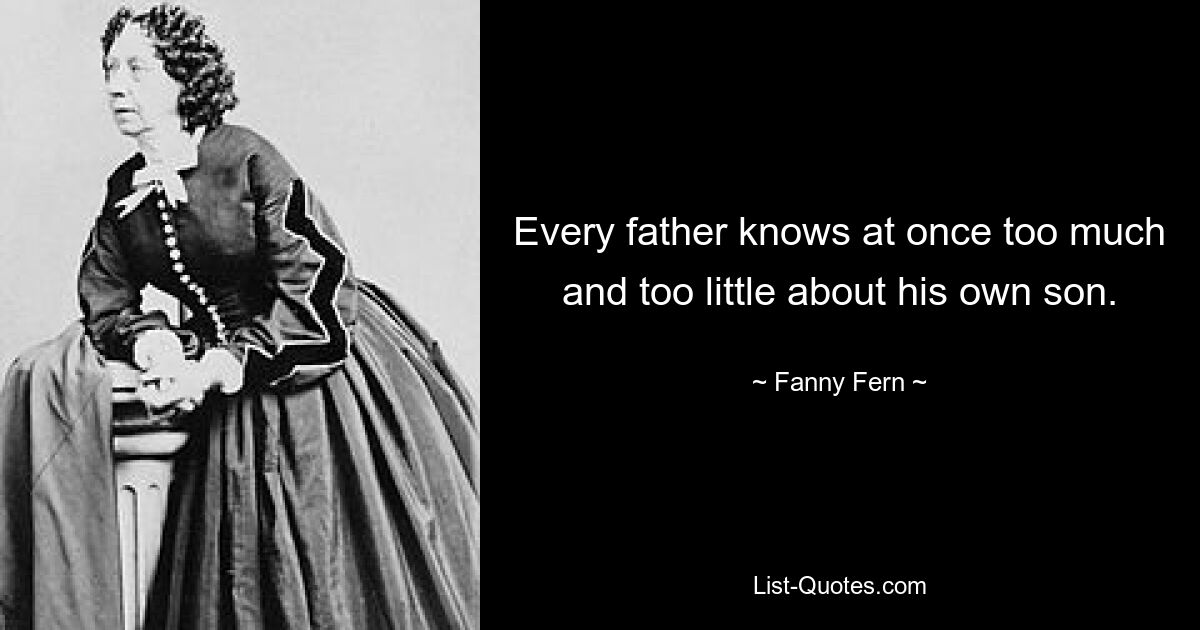 Every father knows at once too much and too little about his own son. — © Fanny Fern