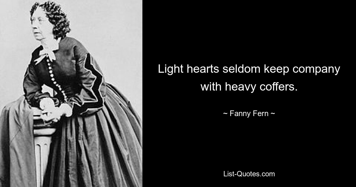 Light hearts seldom keep company with heavy coffers. — © Fanny Fern