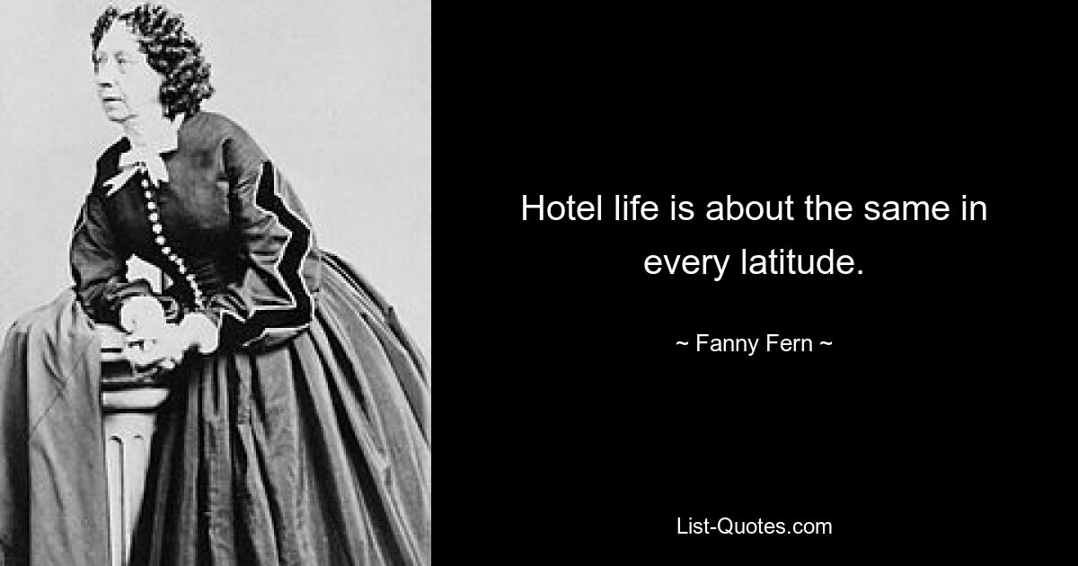 Hotel life is about the same in every latitude. — © Fanny Fern