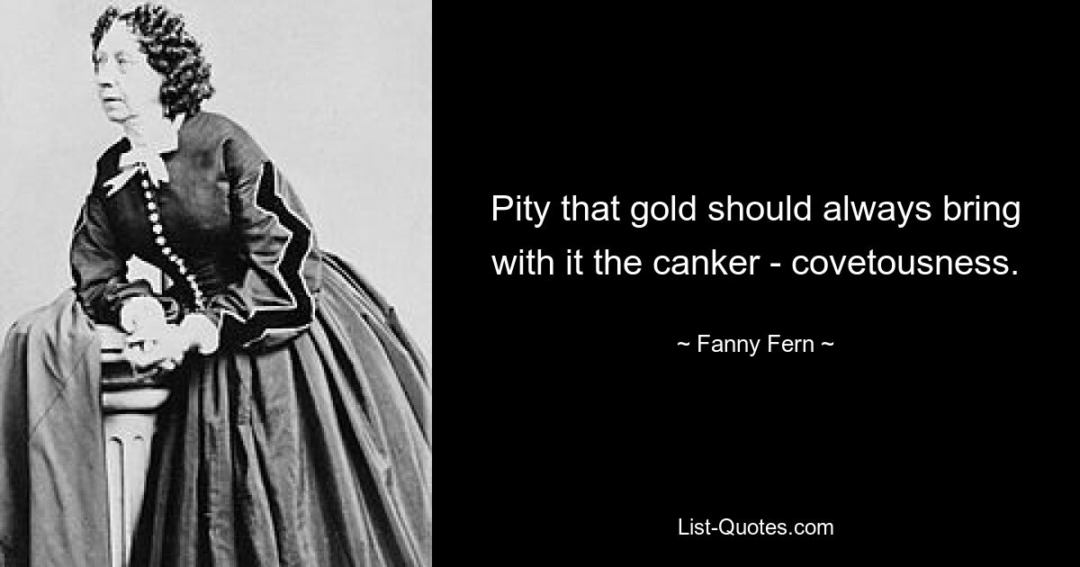 Pity that gold should always bring with it the canker - covetousness. — © Fanny Fern