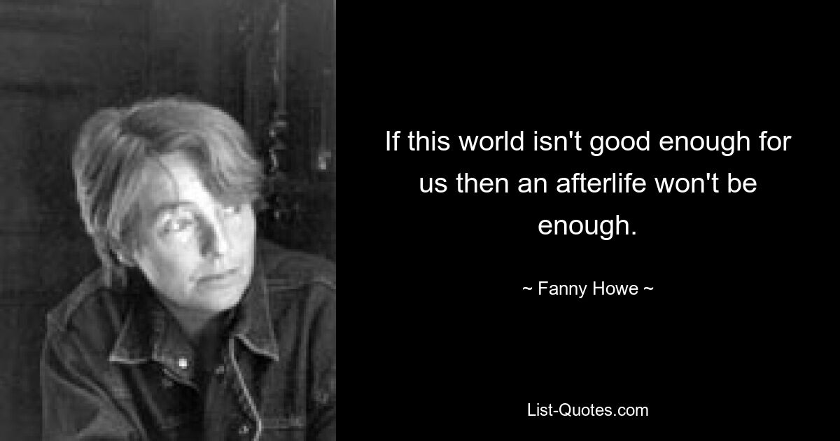 If this world isn't good enough for us then an afterlife won't be enough. — © Fanny Howe