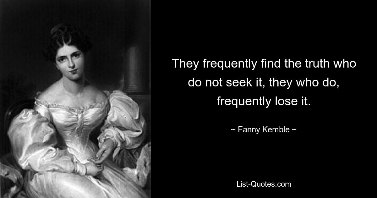 They frequently find the truth who do not seek it, they who do, frequently lose it. — © Fanny Kemble