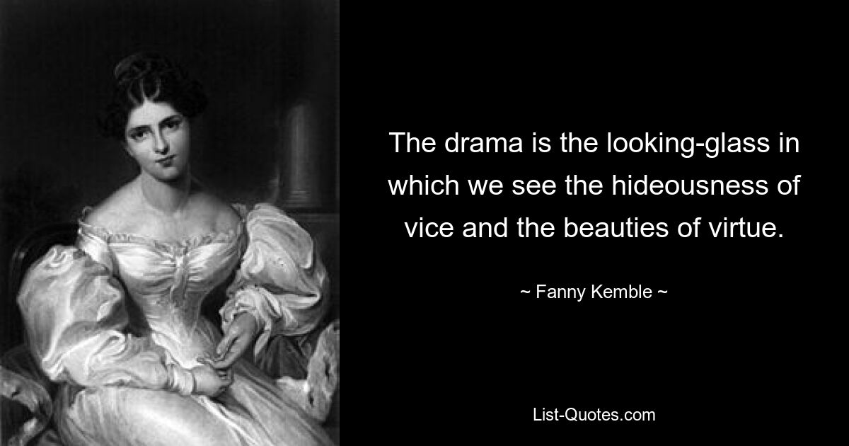 The drama is the looking-glass in which we see the hideousness of vice and the beauties of virtue. — © Fanny Kemble