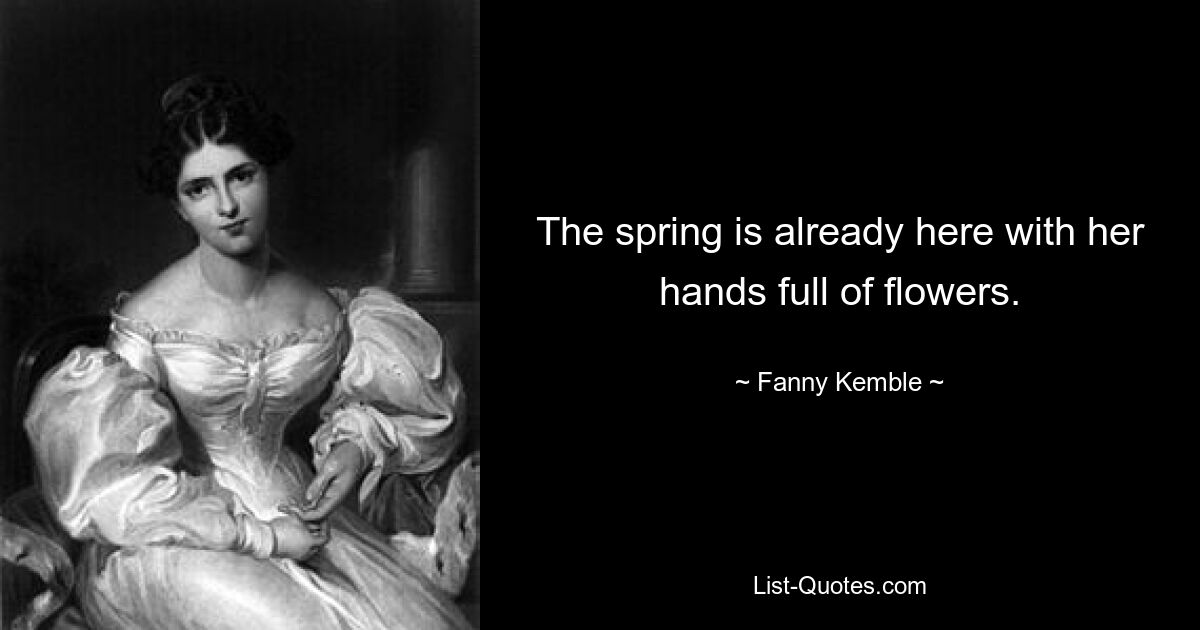 The spring is already here with her hands full of flowers. — © Fanny Kemble