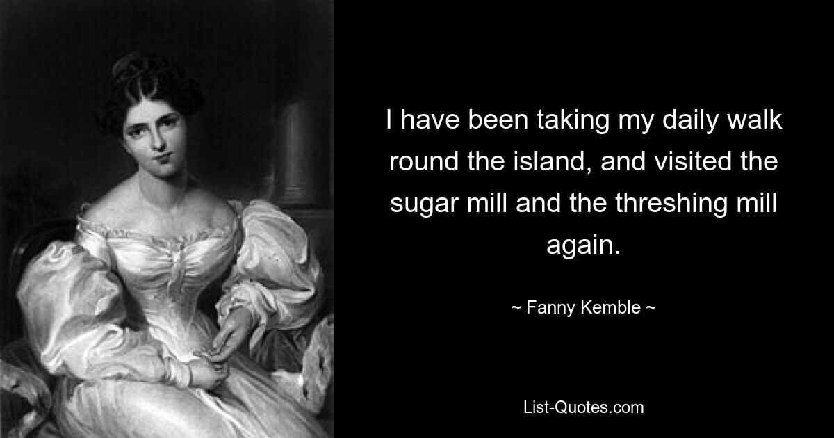 I have been taking my daily walk round the island, and visited the sugar mill and the threshing mill again. — © Fanny Kemble