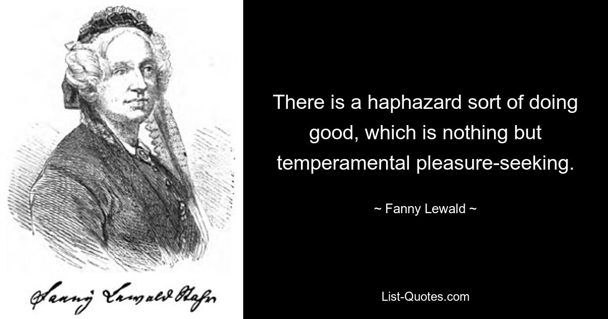 There is a haphazard sort of doing good, which is nothing but temperamental pleasure-seeking. — © Fanny Lewald