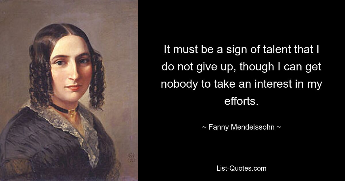 It must be a sign of talent that I do not give up, though I can get nobody to take an interest in my efforts. — © Fanny Mendelssohn