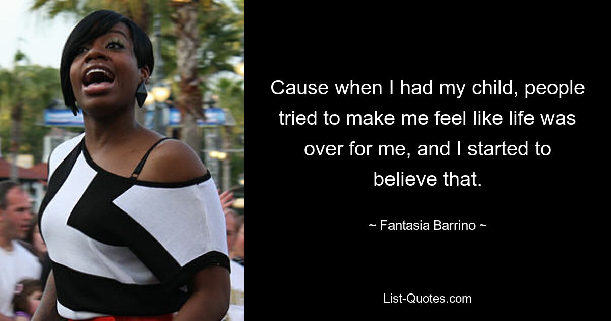 Cause when I had my child, people tried to make me feel like life was over for me, and I started to believe that. — © Fantasia Barrino