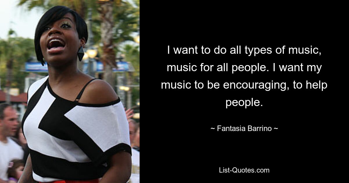 I want to do all types of music, music for all people. I want my music to be encouraging, to help people. — © Fantasia Barrino