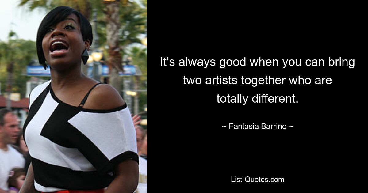 It's always good when you can bring two artists together who are totally different. — © Fantasia Barrino