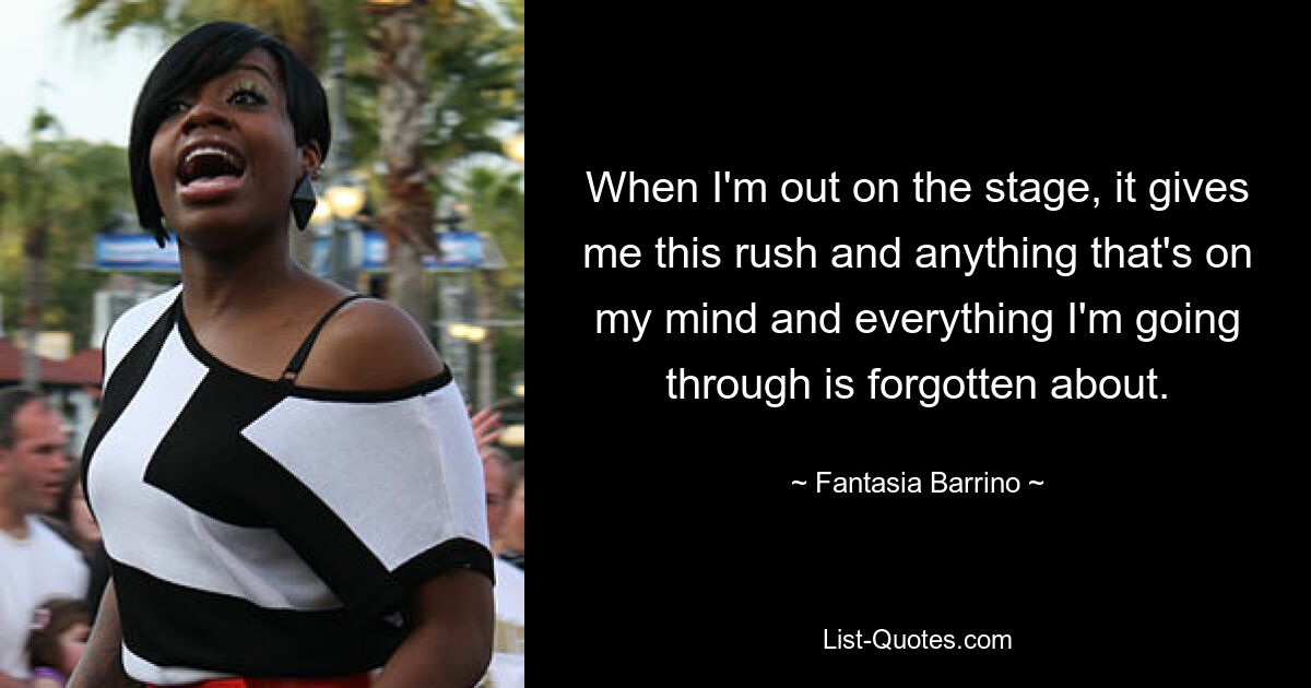 When I'm out on the stage, it gives me this rush and anything that's on my mind and everything I'm going through is forgotten about. — © Fantasia Barrino