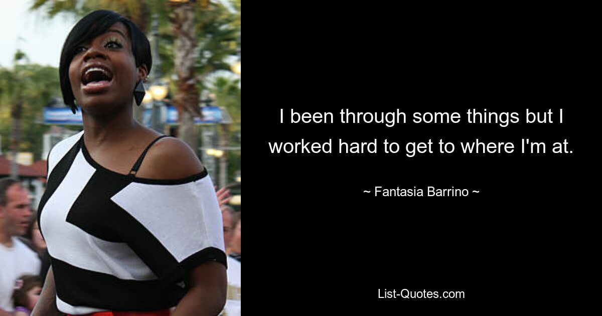 I been through some things but I worked hard to get to where I'm at. — © Fantasia Barrino