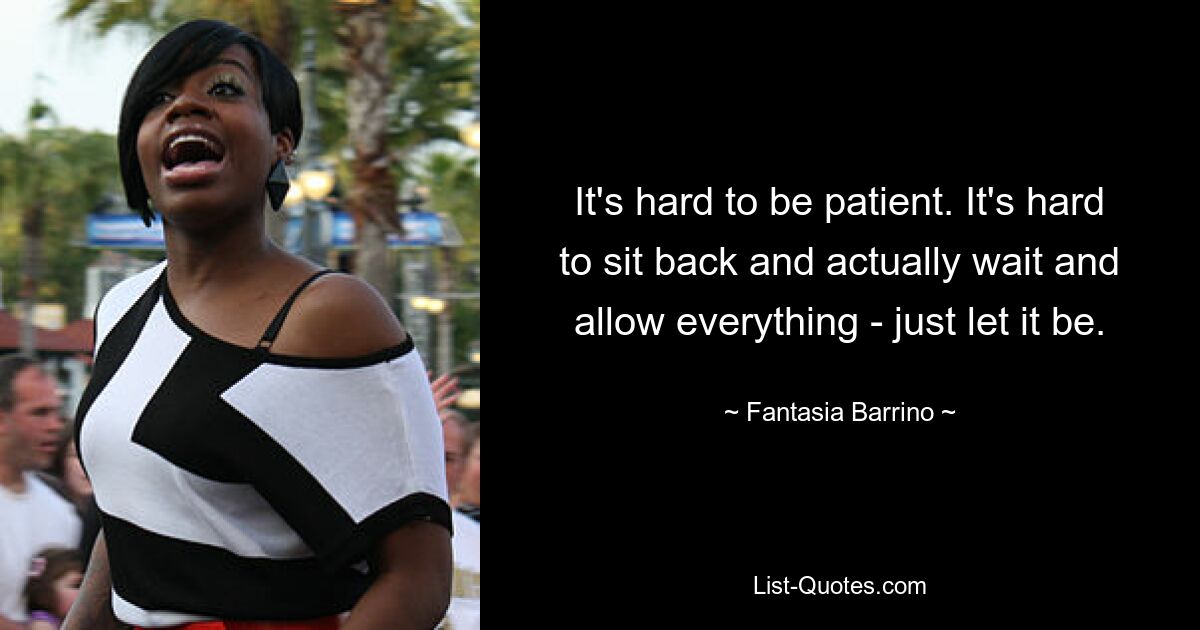 It's hard to be patient. It's hard to sit back and actually wait and allow everything - just let it be. — © Fantasia Barrino