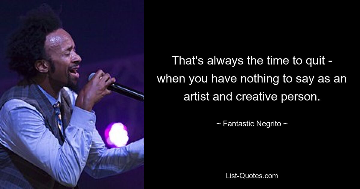 That's always the time to quit - when you have nothing to say as an artist and creative person. — © Fantastic Negrito