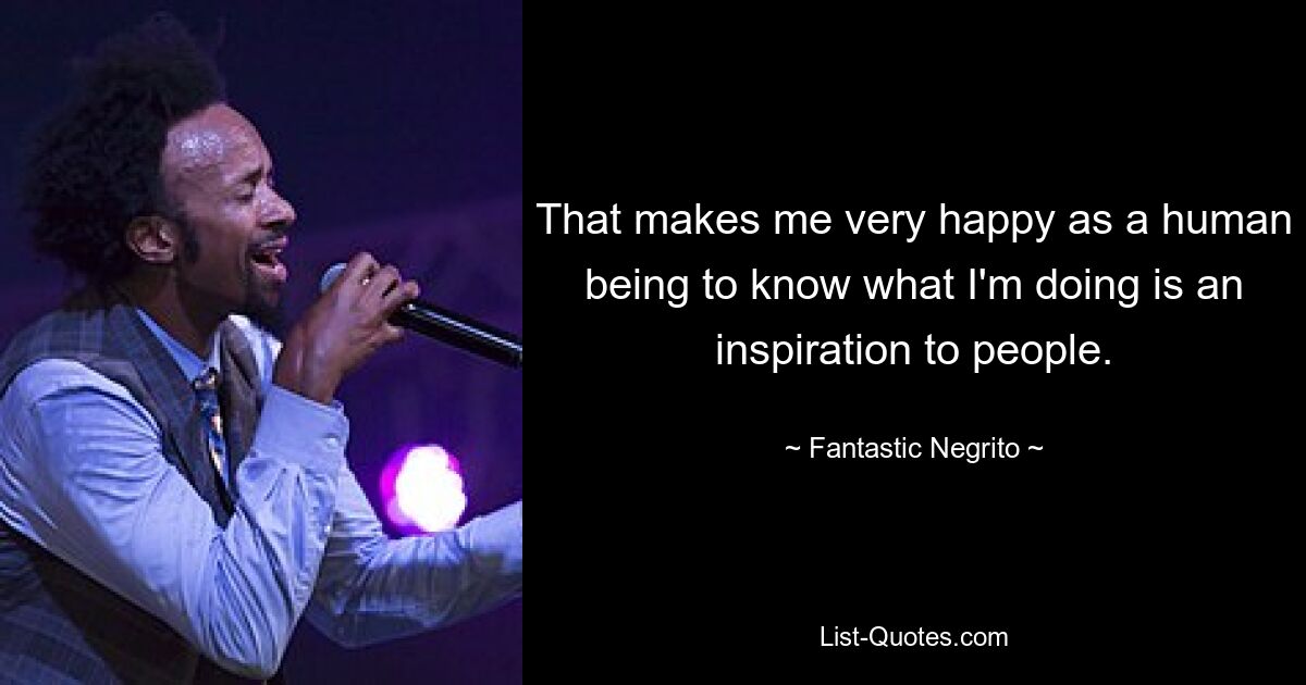 That makes me very happy as a human being to know what I'm doing is an inspiration to people. — © Fantastic Negrito