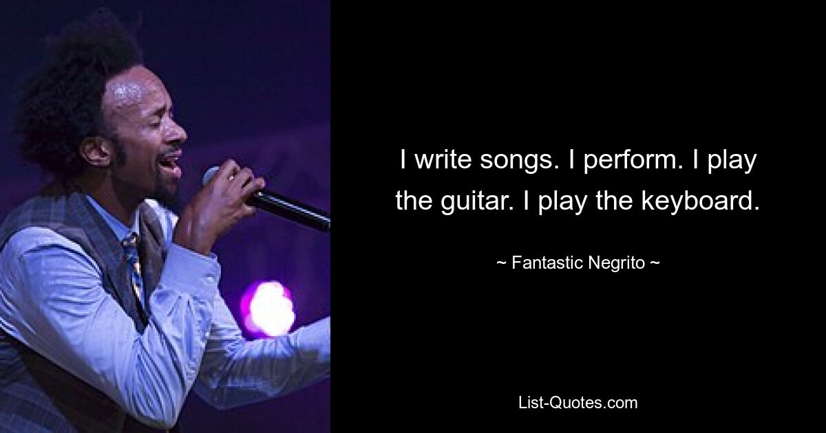 I write songs. I perform. I play the guitar. I play the keyboard. — © Fantastic Negrito