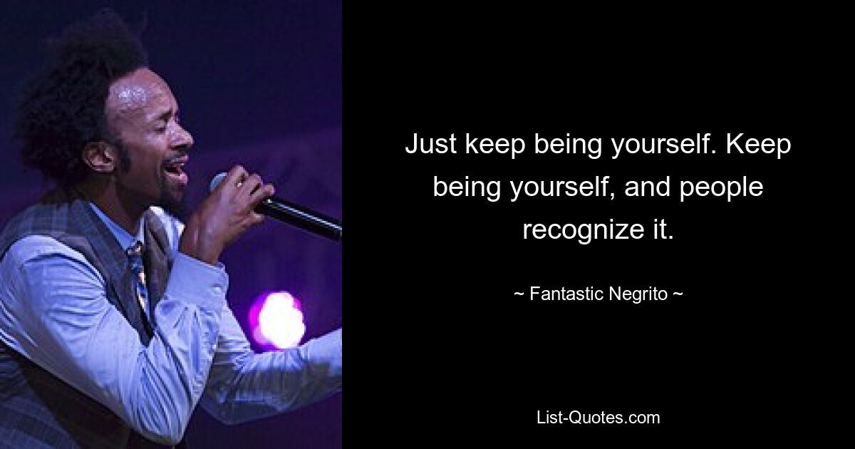 Just keep being yourself. Keep being yourself, and people recognize it. — © Fantastic Negrito