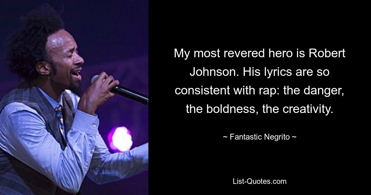 My most revered hero is Robert Johnson. His lyrics are so consistent with rap: the danger, the boldness, the creativity. — © Fantastic Negrito