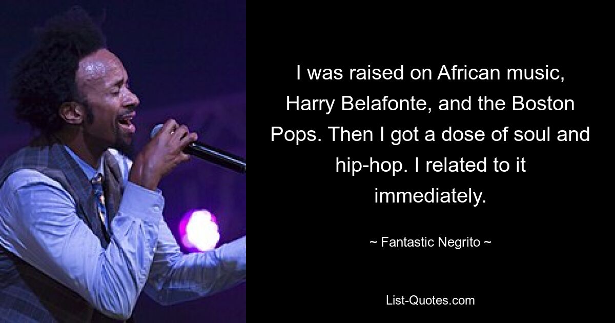 I was raised on African music, Harry Belafonte, and the Boston Pops. Then I got a dose of soul and hip-hop. I related to it immediately. — © Fantastic Negrito