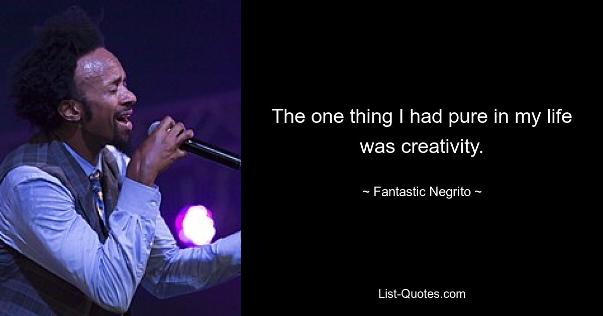 The one thing I had pure in my life was creativity. — © Fantastic Negrito