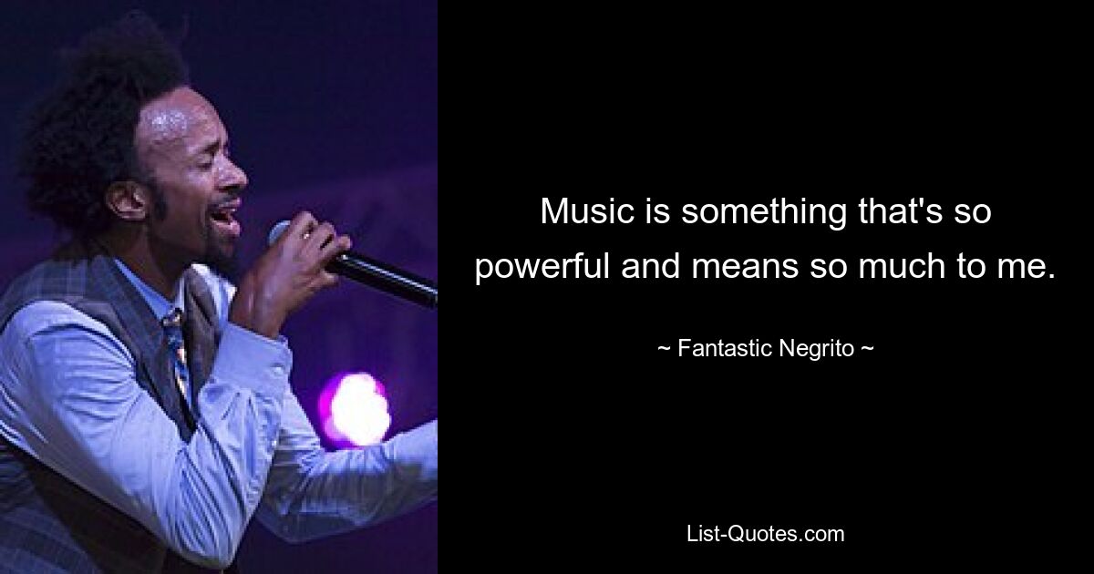 Music is something that's so powerful and means so much to me. — © Fantastic Negrito