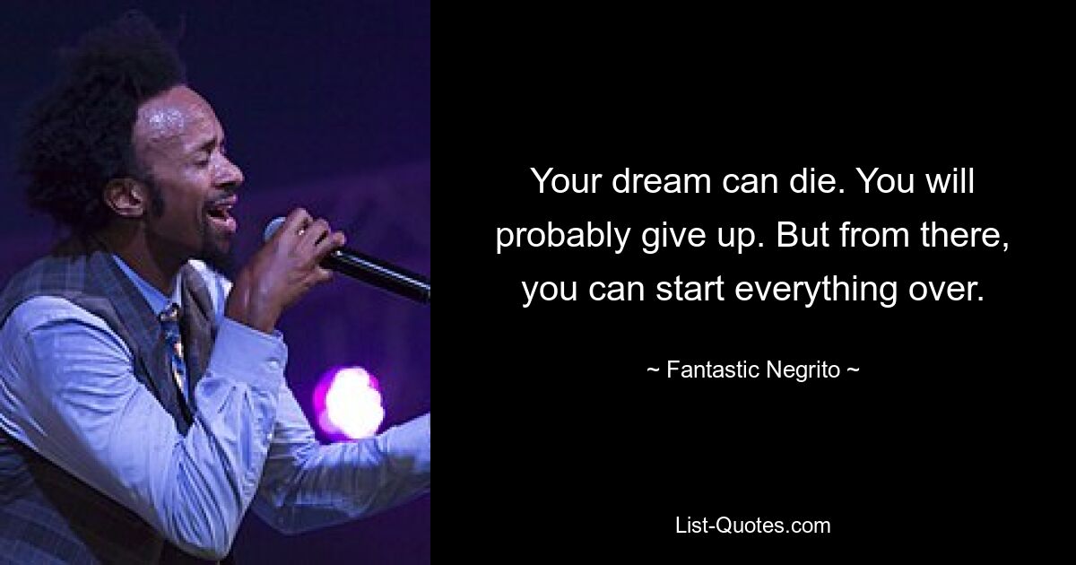 Your dream can die. You will probably give up. But from there, you can start everything over. — © Fantastic Negrito