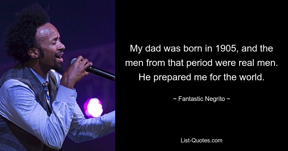 My dad was born in 1905, and the men from that period were real men. He prepared me for the world. — © Fantastic Negrito