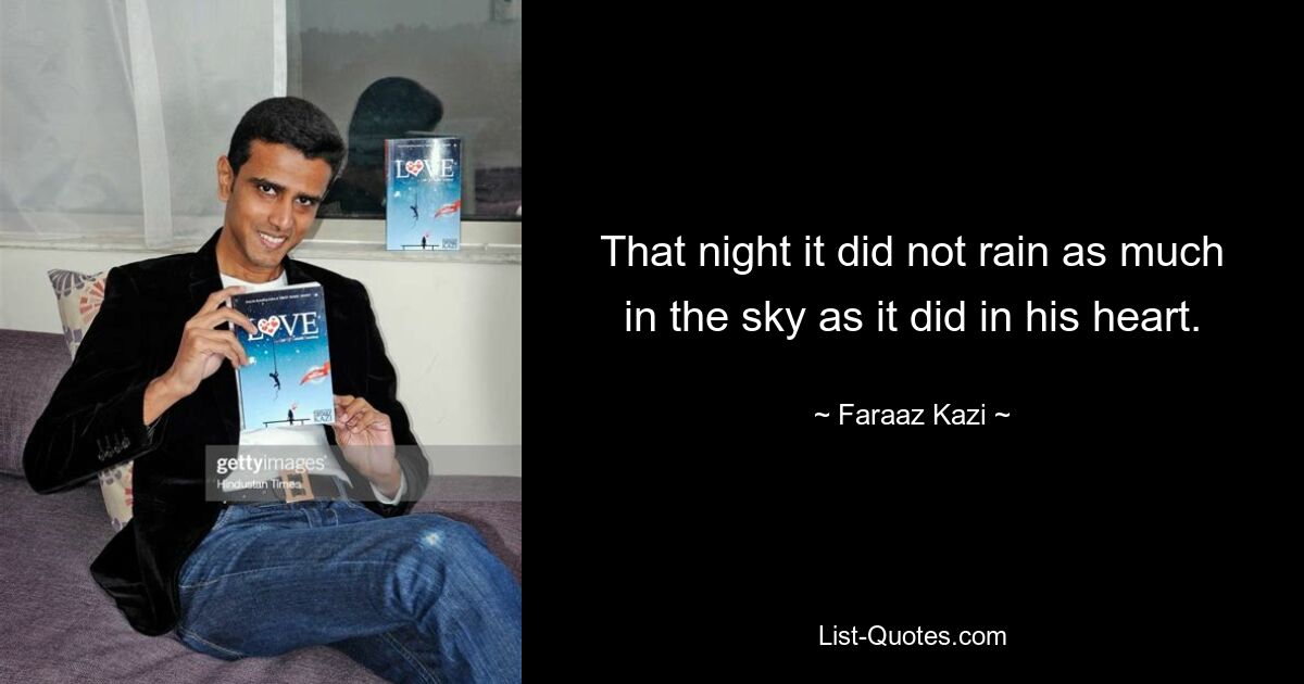 That night it did not rain as much in the sky as it did in his heart. — © Faraaz Kazi