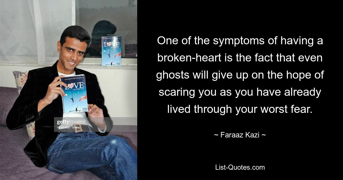 One of the symptoms of having a broken-heart is the fact that even ghosts will give up on the hope of scaring you as you have already lived through your worst fear. — © Faraaz Kazi