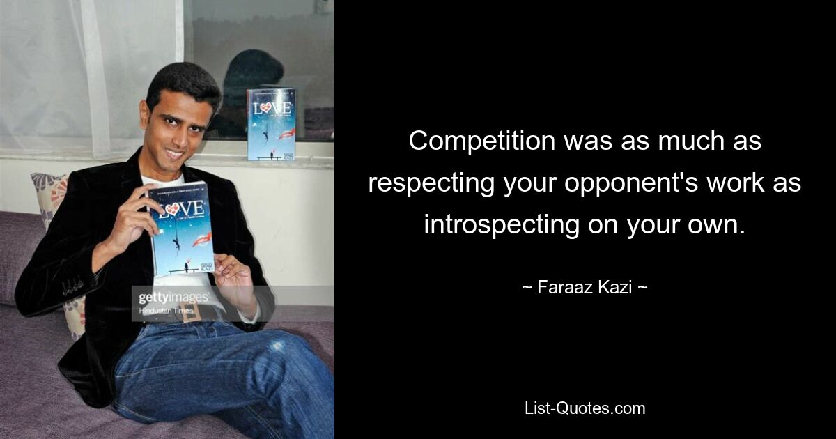 Competition was as much as respecting your opponent's work as introspecting on your own. — © Faraaz Kazi