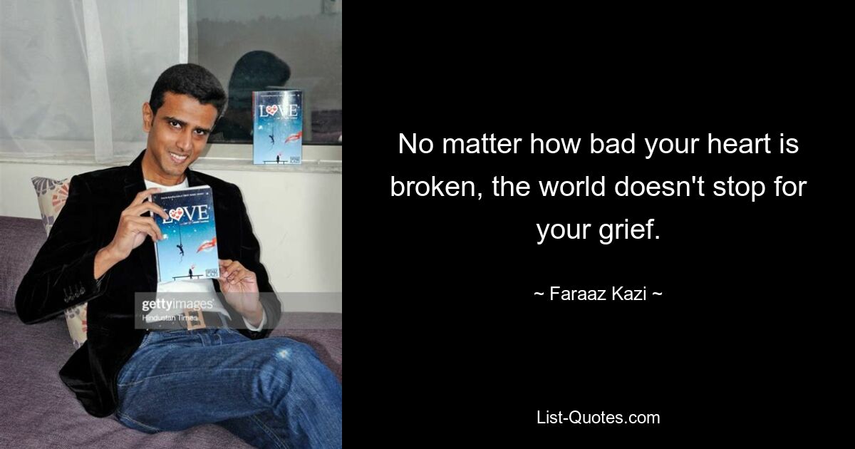 No matter how bad your heart is broken, the world doesn't stop for your grief. — © Faraaz Kazi